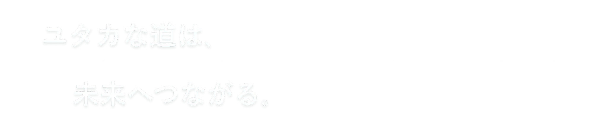 ユタカな道は、未来へつながる。
