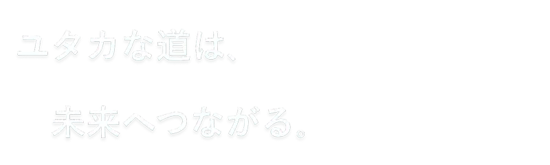 ユタカな道は、未来へつながる。